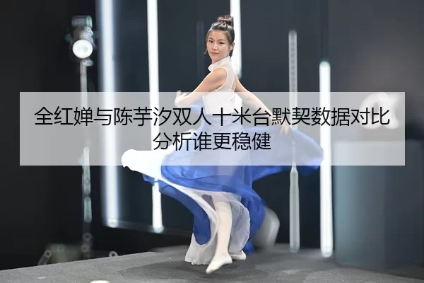 全红婵与陈芋汐双人十米台默契数据对比分析谁更稳健